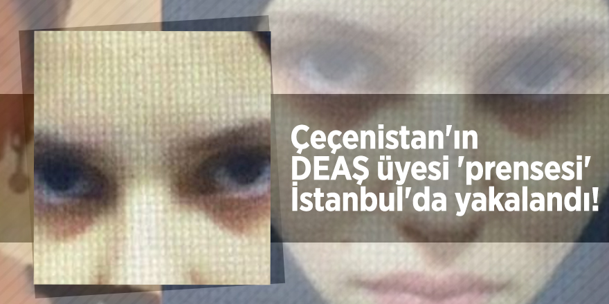 Çeçenistan'ın DEAŞ üyesi 'prensesi' İstanbul'da yakalandı!