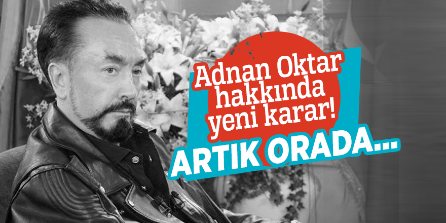 Adnan Oktar hakkında yeni karar! Artık orada...