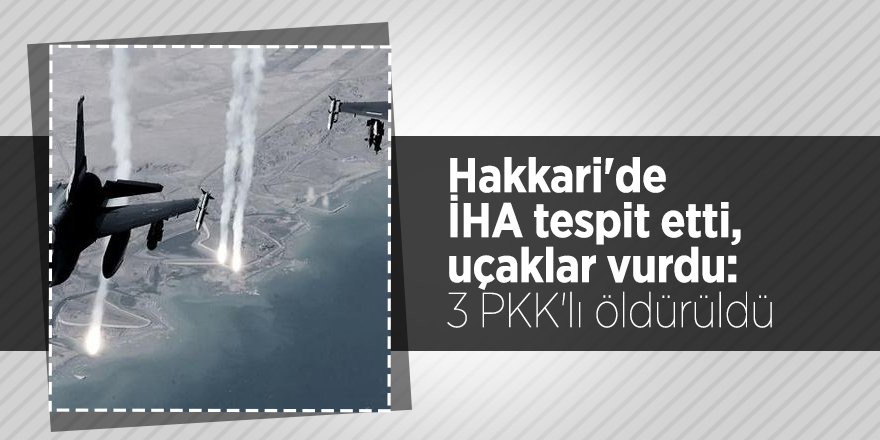 Hakkari'de İHA tespit etti, uçaklar vurdu: 3 PKK'lı öldü