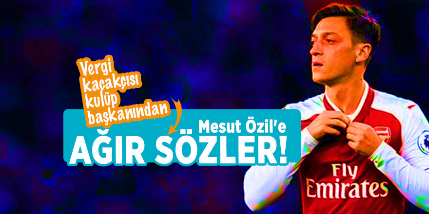 Vergi kaçakçısı kulüp başkanından Mesut Özil'e ağır sözler!