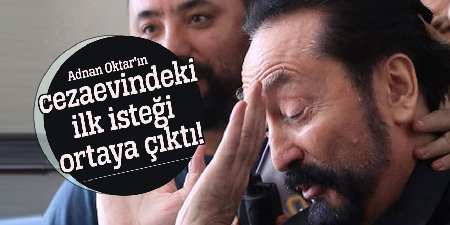 Adnan Oktar'ın cezaevindeki ilk isteği ortaya çıktı!