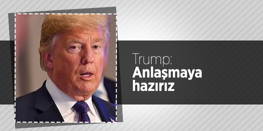 Trump: Anlaşmaya hazırız