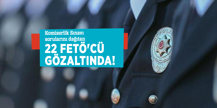 Komiserlik Sınavı sorularını dağıtan 22 FETÖ'cü gözaltında!