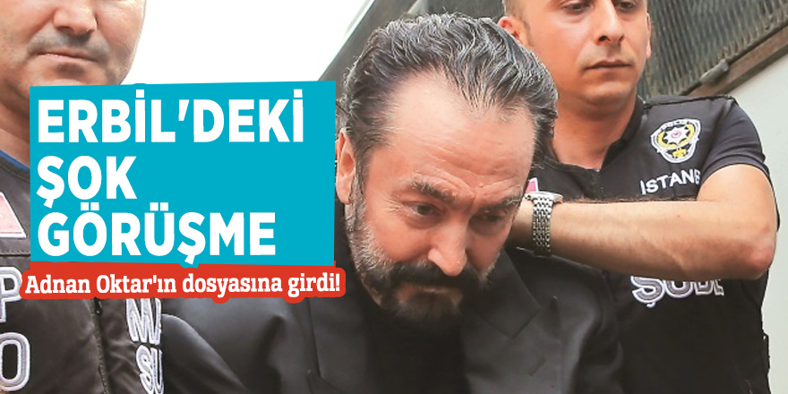 Erbil'deki şok görüşme Adnan Oktar'ın dosyasına girdi!
