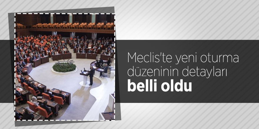 Meclis'te yeni oturma düzeninin detayları belli oldu