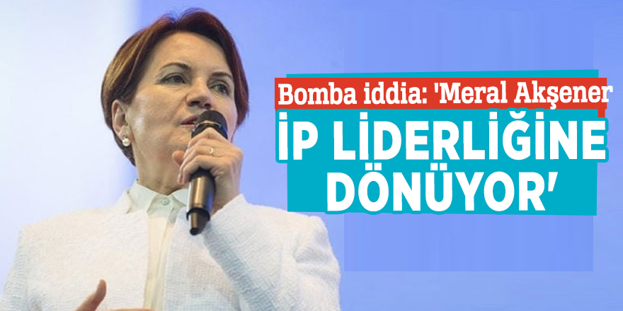 Bomba iddia: 'Meral Akşener İP liderliğine dönüyor'