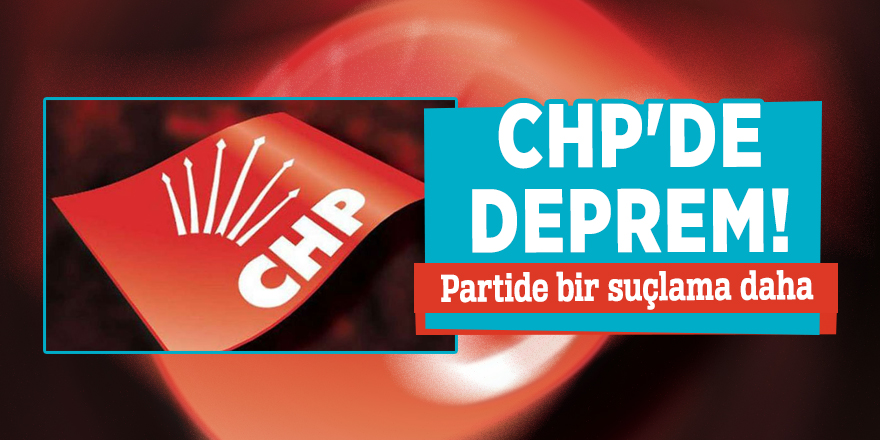 CHP'de deprem! Partide bir suçlama daha