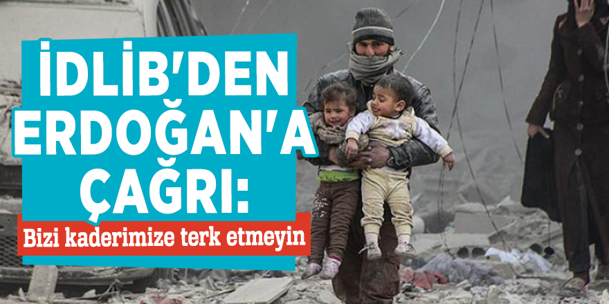 İdlib'den Erdoğan'a çağrı: Bizi kaderimize terk etmeyin