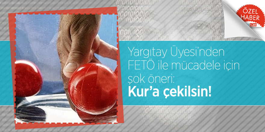 Yargıtay Üyesi’nden FETÖ ile mücadele için şok öneri: Kur’a çekilsin!