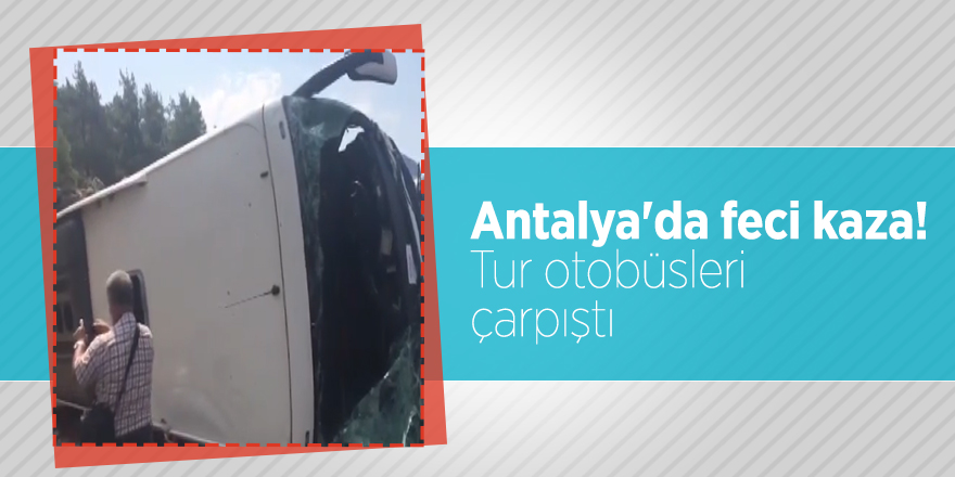 Antalya'da feci kaza! Tur otobüsleri çarpıştı