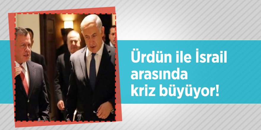 Ürdün ile İsrail arasında kriz büyüyor!