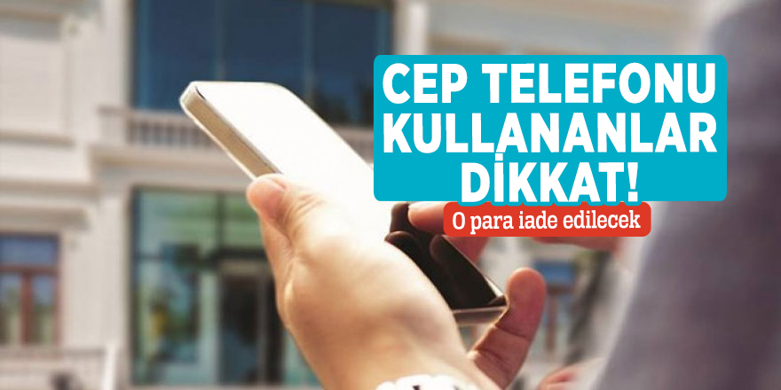 Cep telefonu kullananlar dikkat! O para iade edilecek