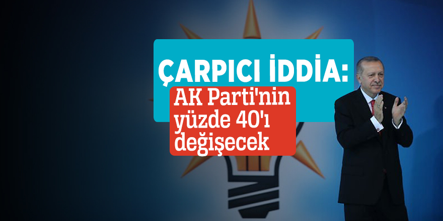 Çarpıcı iddia: AK Parti'nin yüzde 40'ı değişecek