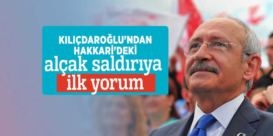 Kılıçdaroğlu'ndan Hakkari'deki alçak saldırıya ilk yorum