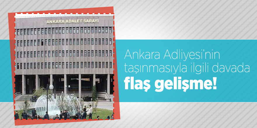 Ankara Adliyesi’nin taşınmasıyla ilgili davada flaş gelişme