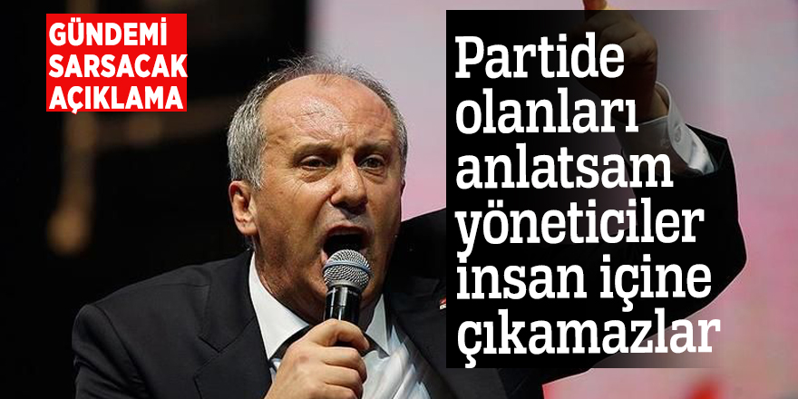 Muharrem İnce: Partide olanları anlatsam yöneticiler insan içine çıkamazlar