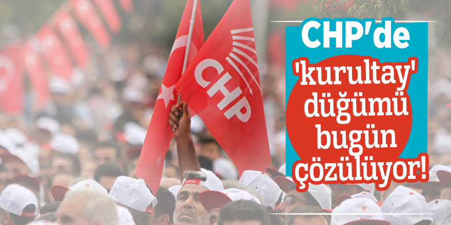 CHP'de 'kurultay' düğümü bugün çözülüyor!