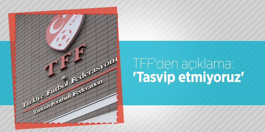 TFF'den açıklama: 'Tasvip etmiyoruz'