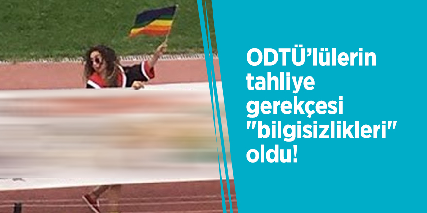 ODTÜ’lülerin tahliye gerekçesi "bilgisizlikleri" oldu!