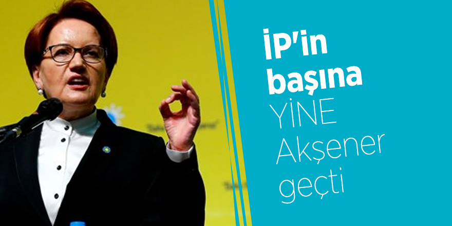 İP'in başına Meral Akşener geçti