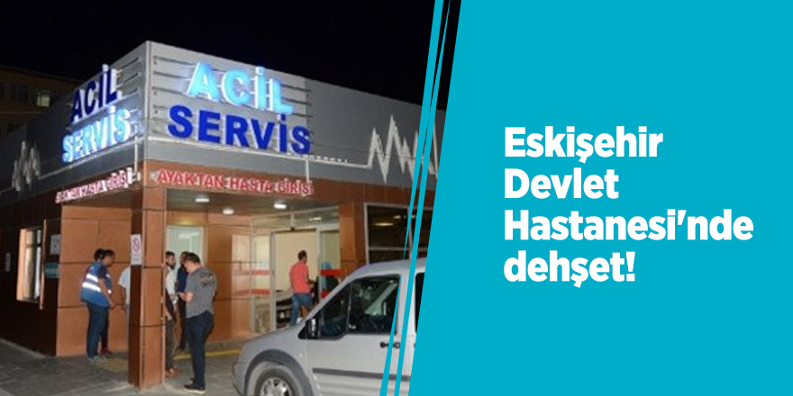 Eskişehir Devlet Hastanesi'nde dehşet!