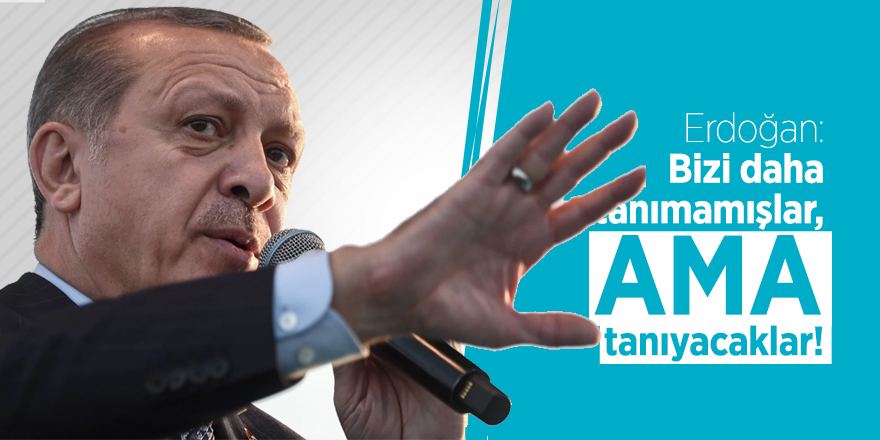 Erdoğan: Bizi daha tanımamışlar, ama tanıyacaklar!