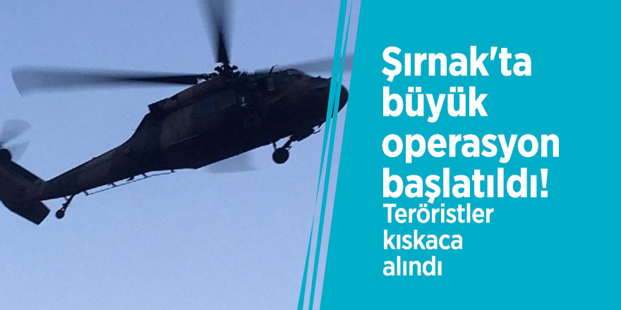 Şırnak'ta büyük operasyon başlatıldı! Teröristler kıskaca alındı