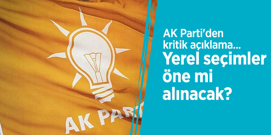 AK Parti'den kritik açıklama... Yerel seçimler öne mi alınacak?