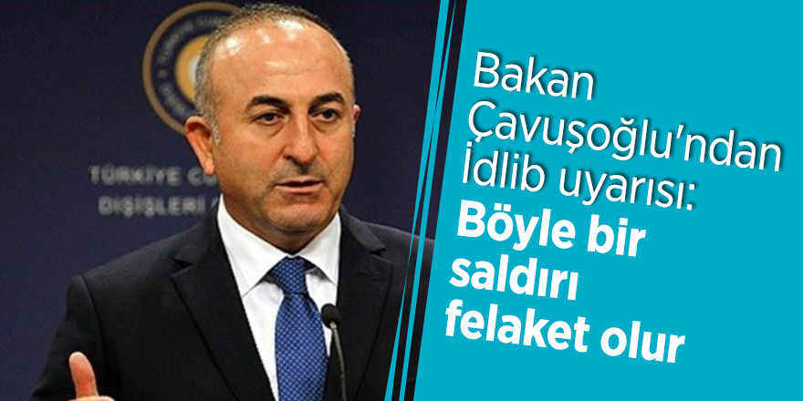 Bakan Çavuşoğlu'ndan İdlib uyarısı: Böyle bir saldırı felaket olur