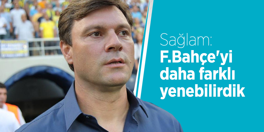 Ertuğrul Sağlam: F.Bahçe'yi daha farklı yenebilirdik