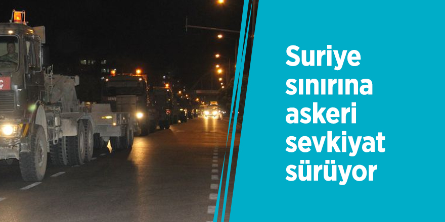 Suriye sınırına askeri sevkiyat sürüyor