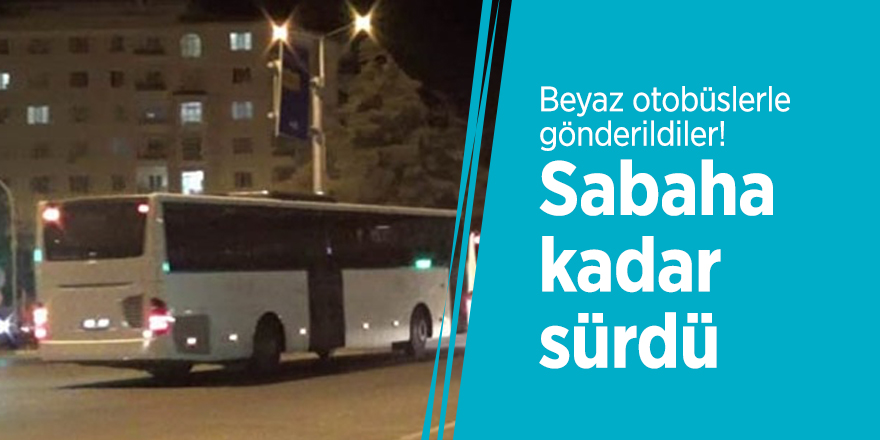 Beyaz otobüslerle gönderildiler! Sabaha kadar sürdü