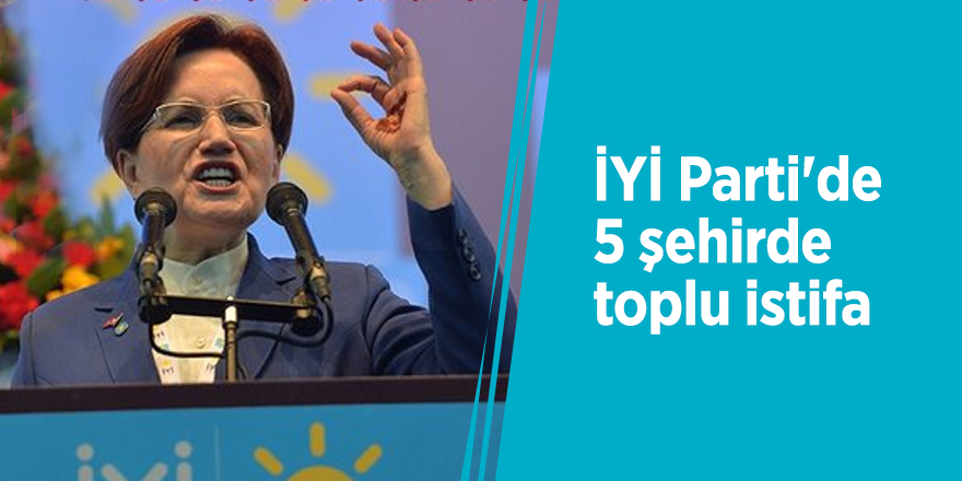 İYİ Parti'de 5 şehirde toplu istifa