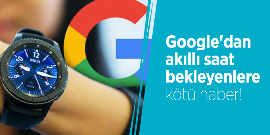 Google'dan akıllı saat bekleyenlere kötü haber