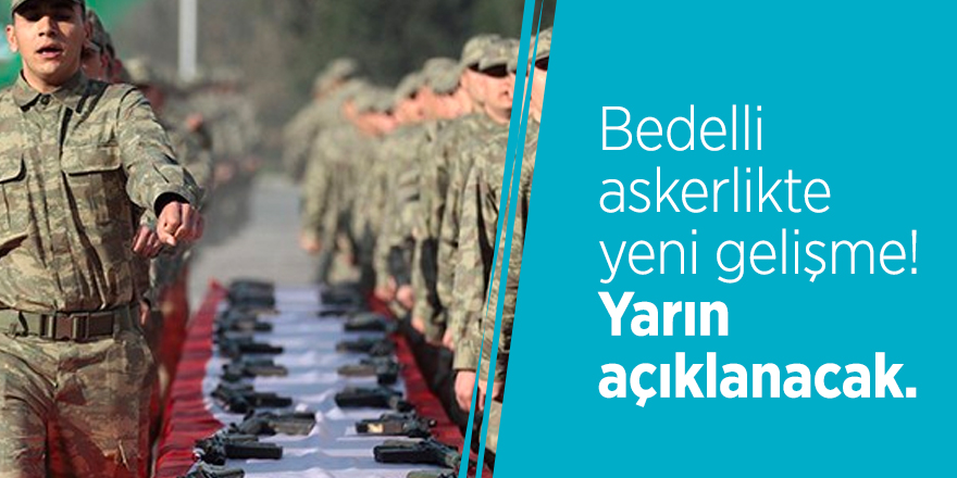 Bedelli askerlikte yeni gelişme! Yarın açıklanacak.