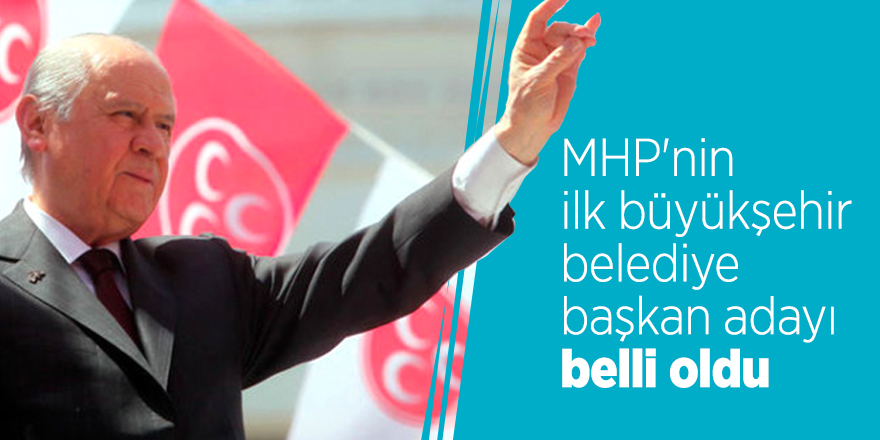 MHP'nin ilk büyükşehir belediye başkan adayı belli oldu