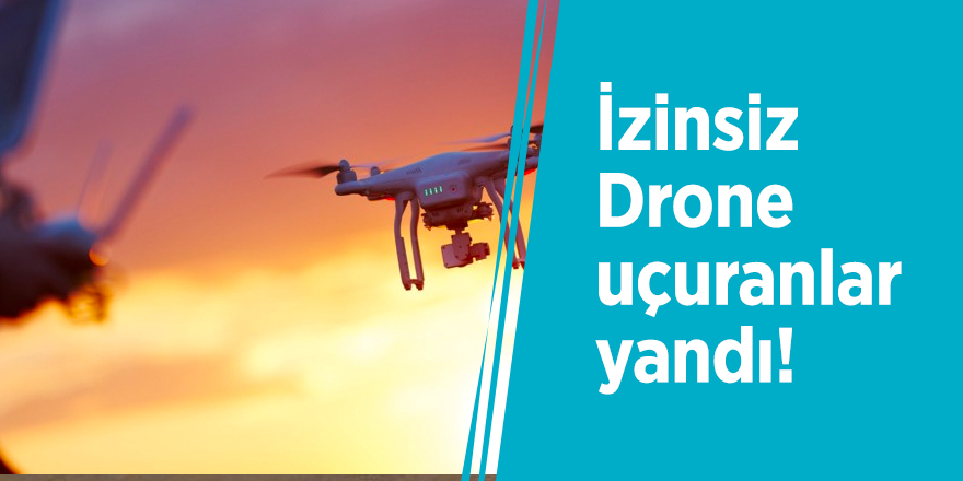 İzinsiz Drone uçuranlar yandı!