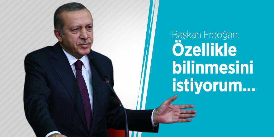 Başkan Erdoğan: Özellikle bilinmesini istiyorum...