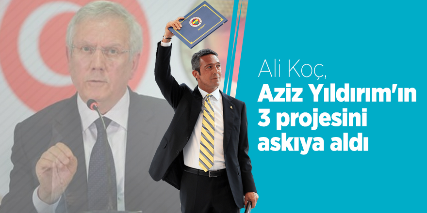 Ali Koç, Aziz Yıldırım'ın 3 projesini askıya aldı