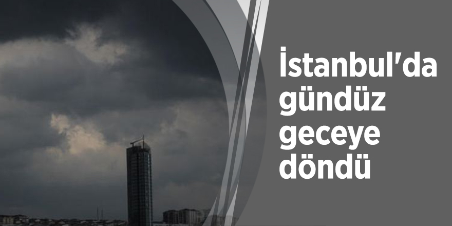 İstanbul'da gündüz geceye döndü