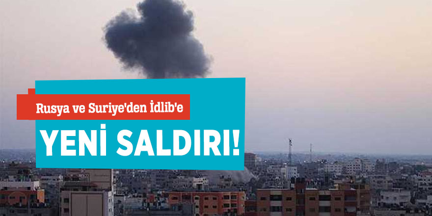 Rusya ve Suriye'den İdlib'e yeni saldırı!