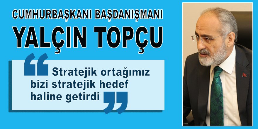 YALÇIN TOPÇU: 'Stratejik ortağımız bizi stratejik hedef haline getirdi'