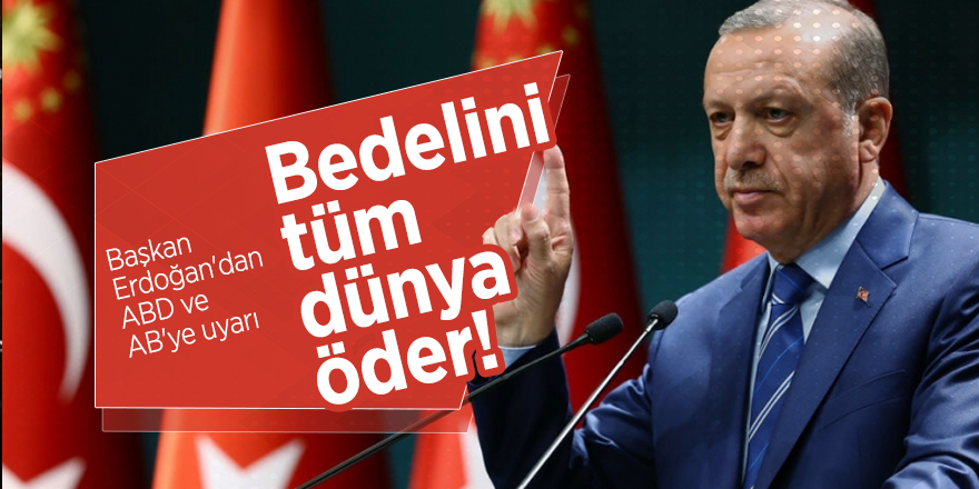 Başkan Erdoğan'dan ABD ve AB'ye uyarı: Bedelini tüm dünya öder!