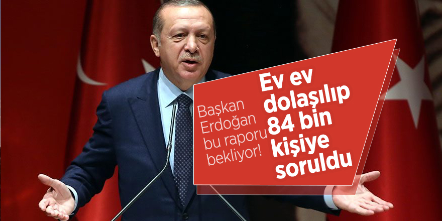 Başkan Erdoğan bu raporu bekliyor! Ev ev dolaşılıp 84 bin kişiye soruldu