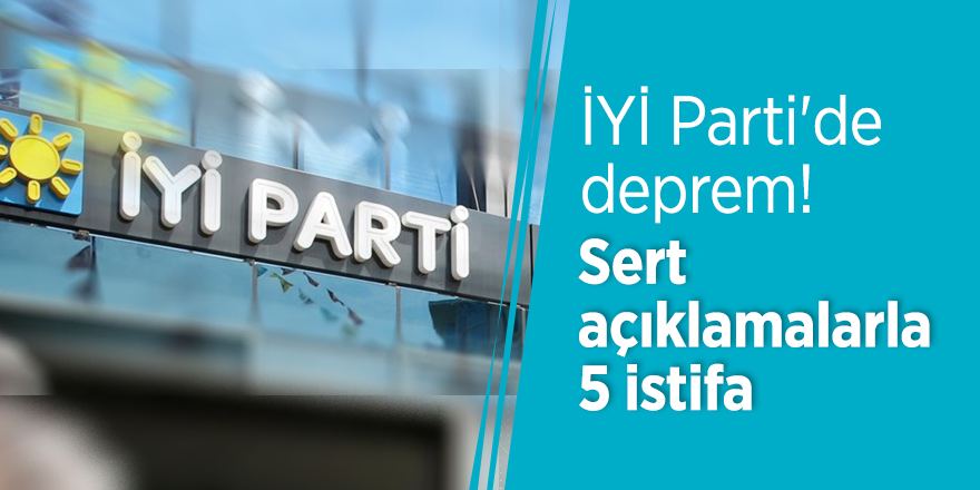 İYİ Parti'de deprem! Sert açıklamalarla 5 istifa