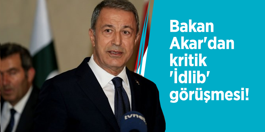 Bakan Akar'dan kritik 'İdlib' görüşmesi!
