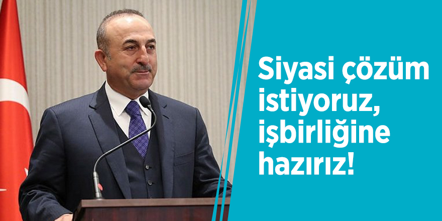 Çavuşoğlu: Siyasi çözüm istiyoruz, işbirliğine hazırız!