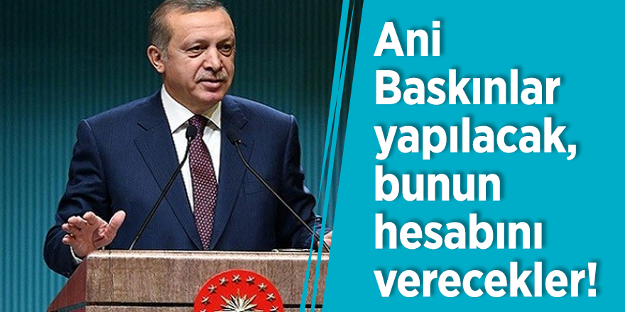 Erdoğan: Ani Baskınlar yapılacak, bunun hesabını verecekler!