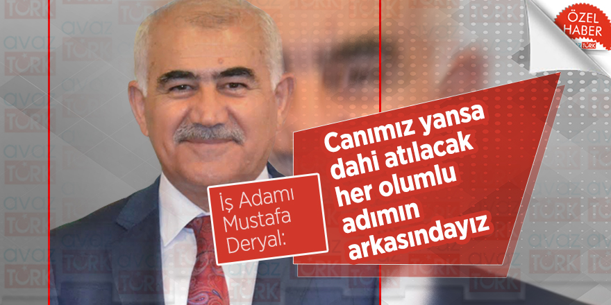 İş Adamı Mustafa Deryal: Canımız yansa dahi atılacak her olumlu adımın arkasındayız