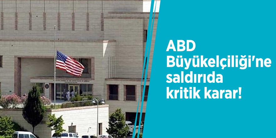 ABD Büyükelçiliği'ne saldırıda kritik karar!